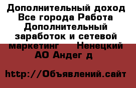 Дополнительный доход - Все города Работа » Дополнительный заработок и сетевой маркетинг   . Ненецкий АО,Андег д.